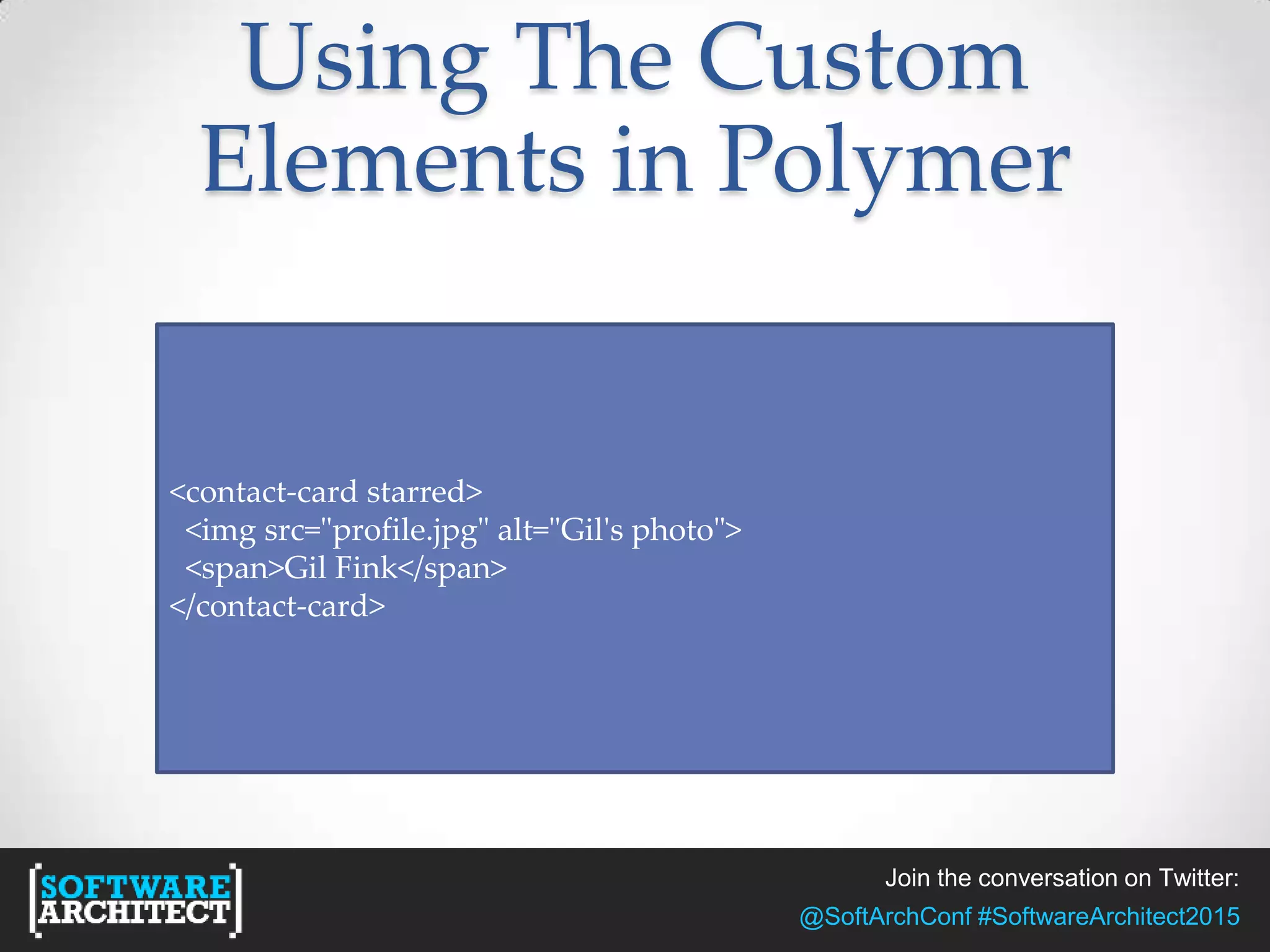 Join the conversation on Twitter:
@SoftArchConf #SoftwareArchitect2015
Using The Custom
Elements in Polymer
<contact-card starred>
<img src="profile.jpg" alt="Gil's photo">
<span>Gil Fink</span>
</contact-card>
 