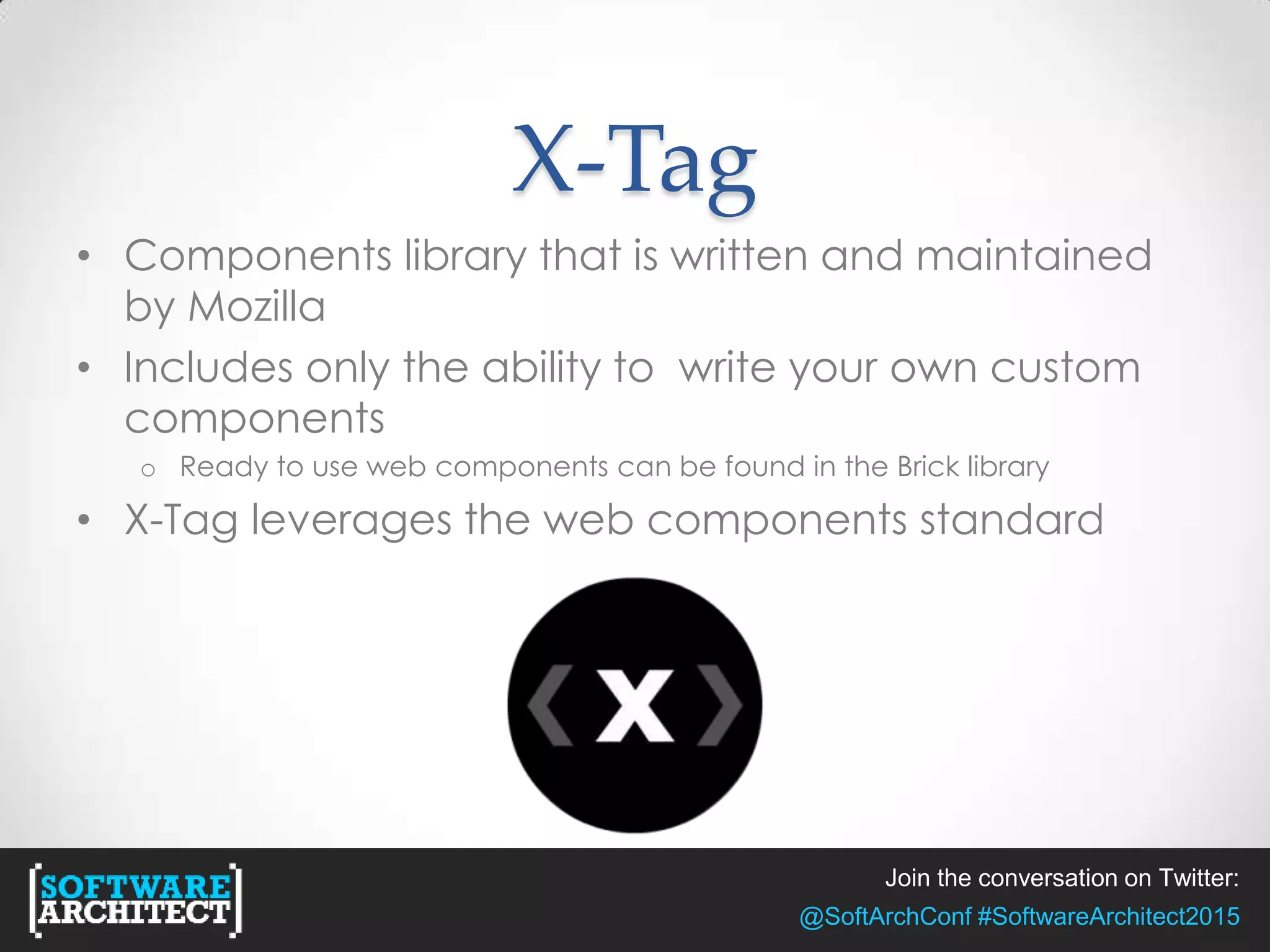 Join the conversation on Twitter:
@SoftArchConf #SoftwareArchitect2015
X-Tag
• Components library that is written and maintained
by Mozilla
• Includes only the ability to write your own custom
components
o Ready to use web components can be found in the Brick library
• X-Tag leverages the web components standard
 