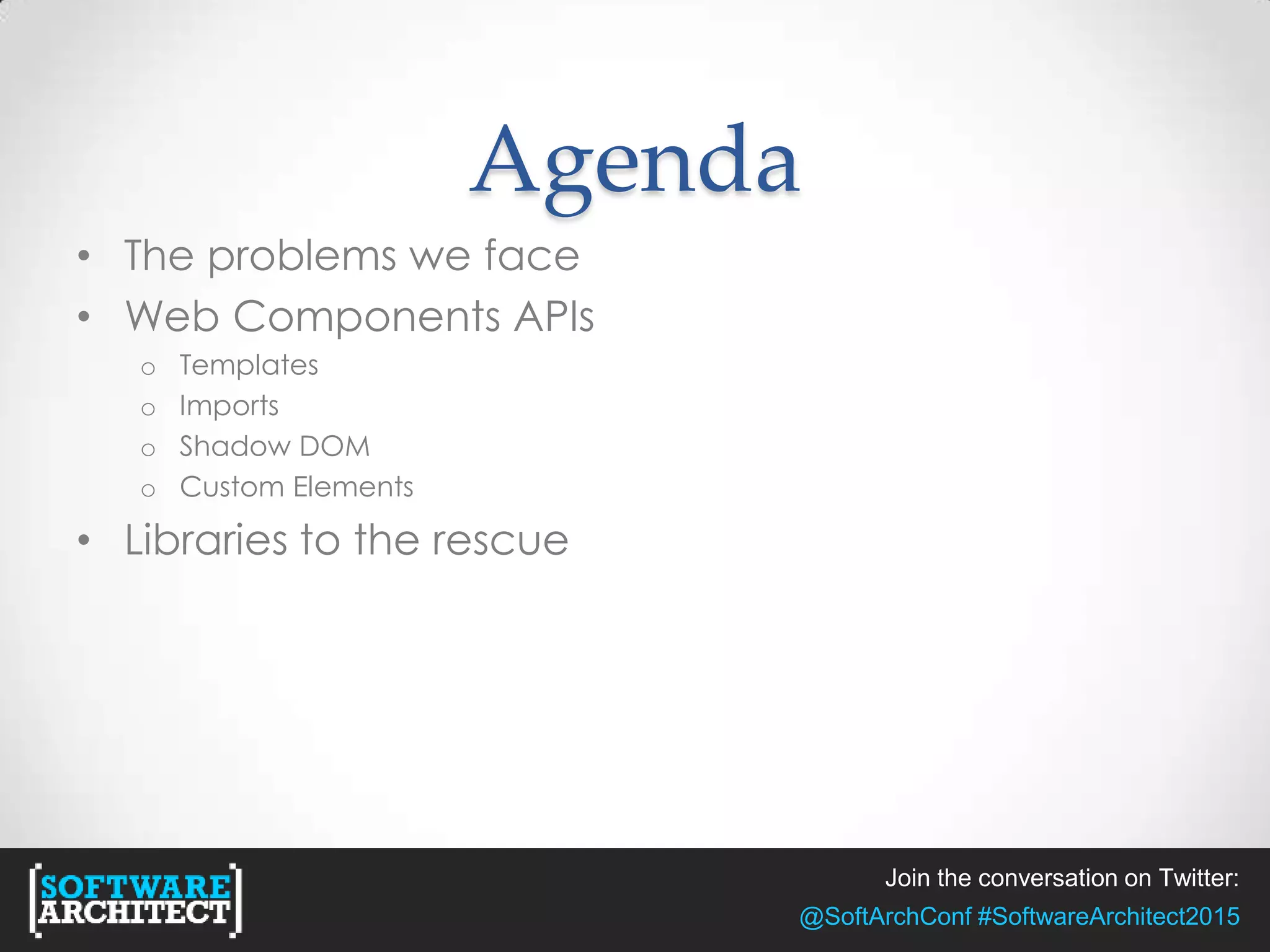 Agenda
• The problems we face
• Web Components APIs
o Templates
o Imports
o Shadow DOM
o Custom Elements
• Libraries to the rescue
Join the conversation on Twitter:
@SoftArchConf #SoftwareArchitect2015
 