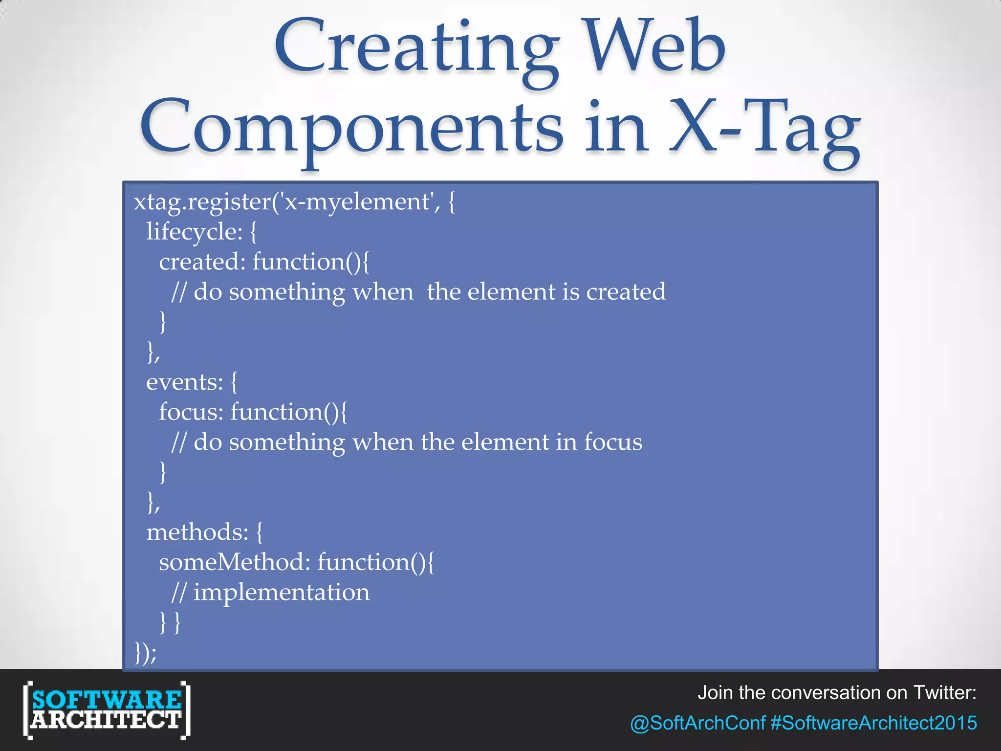Join the conversation on Twitter:
@SoftArchConf #SoftwareArchitect2015
Creating Web
Components in X-Tag
xtag.register('x-myelement', {
lifecycle: {
created: function(){
// do something when the element is created
}
},
events: {
focus: function(){
// do something when the element in focus
}
},
methods: {
someMethod: function(){
// implementation
} }
});
 