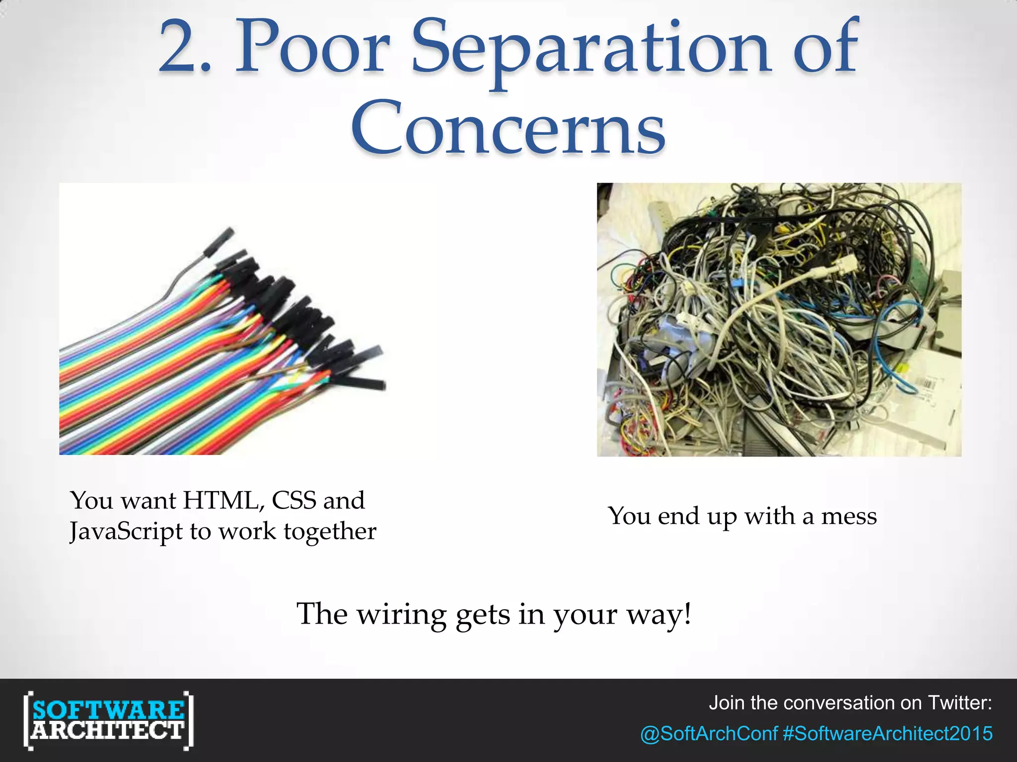 Join the conversation on Twitter:
@SoftArchConf #SoftwareArchitect2015
2. Poor Separation of
Concerns
You want HTML, CSS and
JavaScript to work together
You end up with a mess
The wiring gets in your way!
 