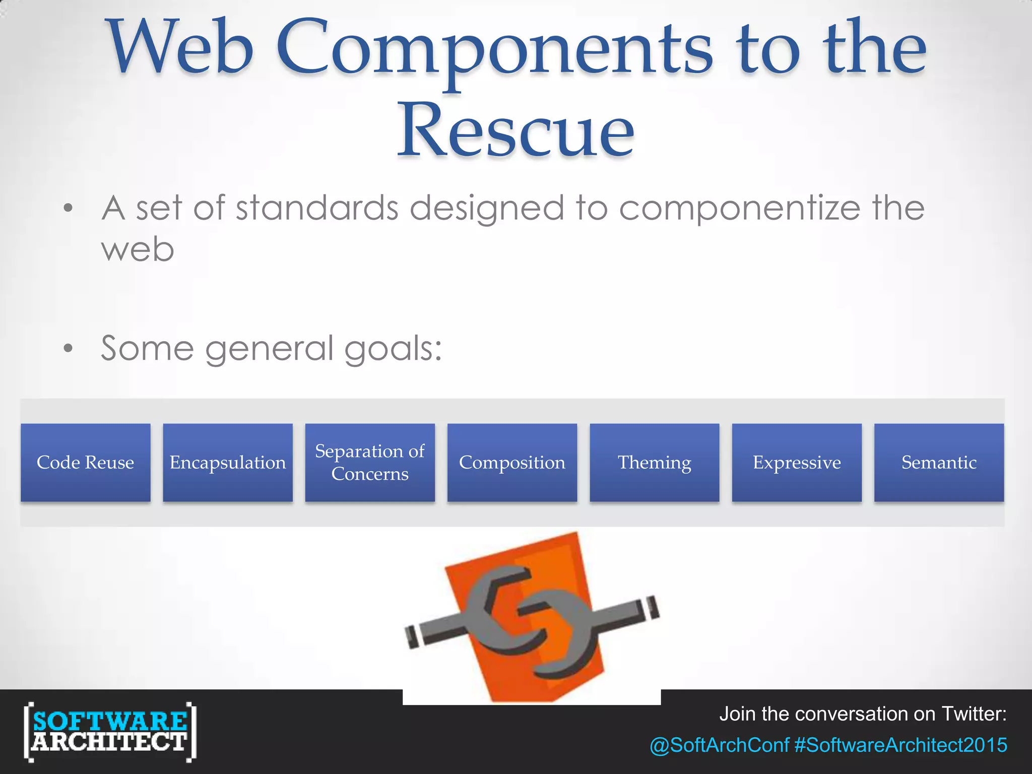 Join the conversation on Twitter:
@SoftArchConf #SoftwareArchitect2015
Web Components to the
Rescue
• A set of standards designed to componentize the
web
• Some general goals:
Code Reuse Encapsulation
Separation of
Concerns
Composition Theming Expressive Semantic
 