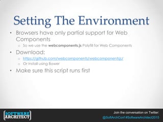 Join the conversation on Twitter:
@SoftArchConf #SoftwareArchitect2015
Setting The Environment
• Browsers have only partial support for Web
Components
o So we use the webcomponents.js Polyfill for Web Components
• Download:
o https://github.com/webcomponents/webcomponentsjs/
o Or install using Bower
• Make sure this script runs first
 