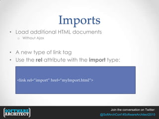 Join the conversation on Twitter:
@SoftArchConf #SoftwareArchitect2015
Imports
• Load additional HTML documents
o Without Ajax
• A new type of link tag
• Use the rel attribute with the import type:
<link rel=”import” href=”myImport.html”>
 