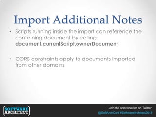 Join the conversation on Twitter:
@SoftArchConf #SoftwareArchitect2015
Import Additional Notes
• Scripts running inside the import can reference the
containing document by calling
document.currentScript.ownerDocument
• CORS constraints apply to documents imported
from other domains
 