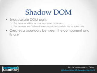 Join the conversation on Twitter:
@SoftArchConf #SoftwareArchitect2015
Shadow DOM
• Encapsulate DOM parts
o The browser will know how to present those parts
o The browser won’t show the encapsulated parts in the source code
• Creates a boundary between the component and
its user
 