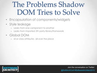 Join the conversation on Twitter:
@SoftArchConf #SoftwareArchitect2015
The Problems Shadow
DOM Tries to Solve
• Encapsulation of components/widgets
• Style leakage
o Leaks from one component to another
o Leaks from imported 3th party library/framework
• Global DOM
o id or class attributes all over the place
 