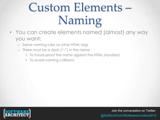 Join the conversation on Twitter:
@SoftArchConf #SoftwareArchitect2015
Custom Elements –
Naming
• You can create elements named (almost) any way
you want:
o Same naming rules as other HTML tags
o There must be a dash (“-”) in the name
• To future-proof the name against the HTML standard
• To avoid naming collisions
 