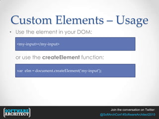 Join the conversation on Twitter:
@SoftArchConf #SoftwareArchitect2015
Custom Elements – Usage
• Use the element in your DOM:
or use the createElement function:
<my-input></my-input>
var elm = document.createElement(‘my-input’);
 