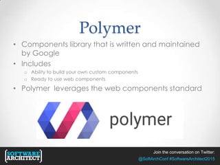 Join the conversation on Twitter:
@SoftArchConf #SoftwareArchitect2015
Polymer
• Components library that is written and maintained
by Google
• Includes
o Ability to build your own custom components
o Ready to use web components
• Polymer leverages the web components standard
 