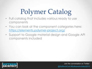 Join the conversation on Twitter:
@SoftArchConf #SoftwareArchitect2015
Polymer Catalog
• Full catalog that includes various ready to use
components
• You can look at the component categories here:
https://elements.polymer-project.org/
• Support to Google material design and Google API
components included
 