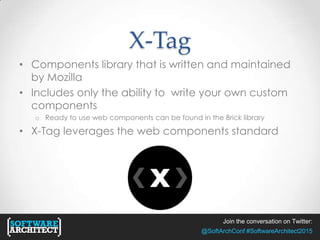 Join the conversation on Twitter:
@SoftArchConf #SoftwareArchitect2015
X-Tag
• Components library that is written and maintained
by Mozilla
• Includes only the ability to write your own custom
components
o Ready to use web components can be found in the Brick library
• X-Tag leverages the web components standard
 
