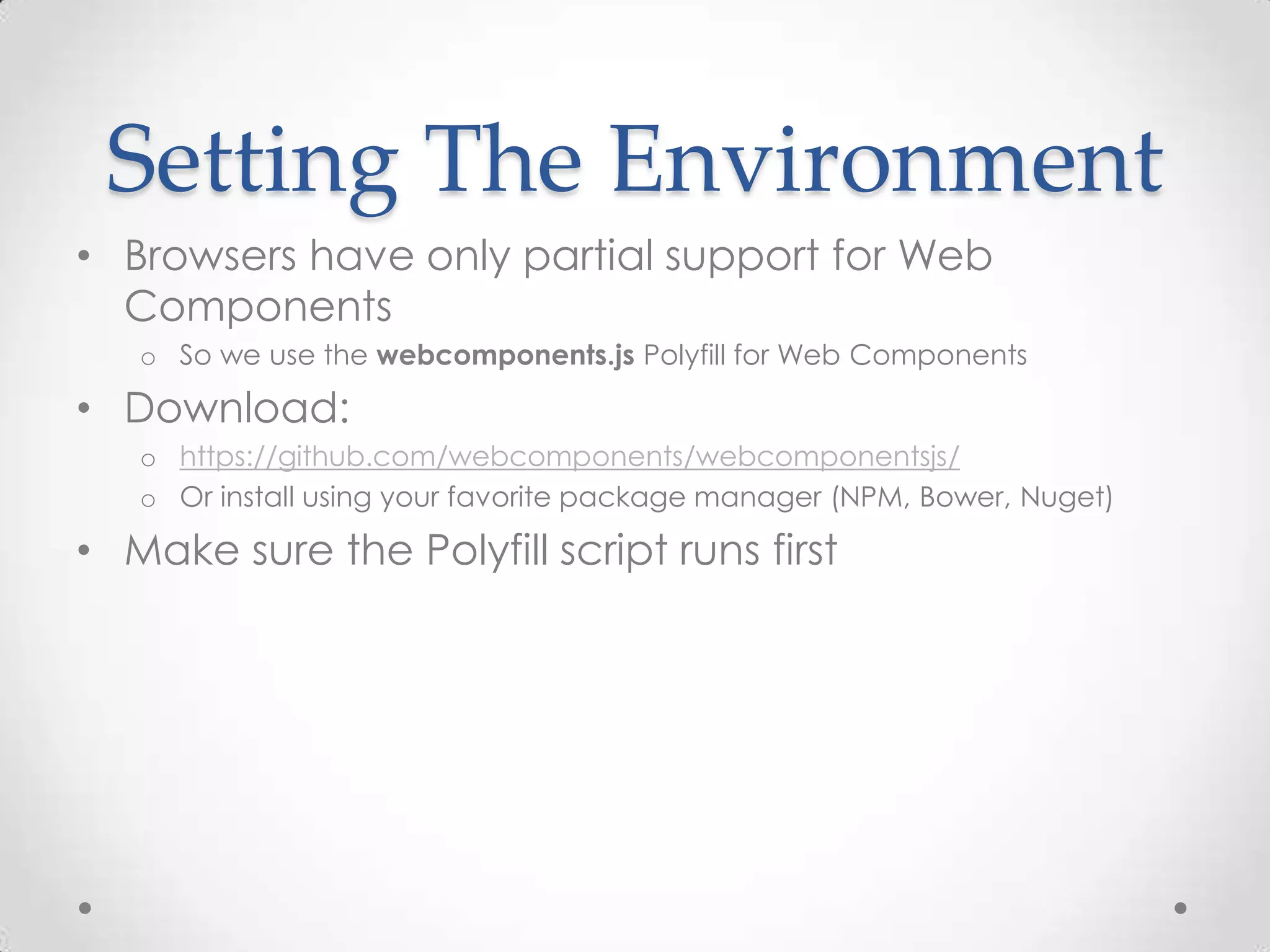 Setting The Environment
• Browsers have only partial support for Web
Components
o So we use the webcomponents.js Polyfill for Web Components
• Download:
o https://github.com/webcomponents/webcomponentsjs/
o Or install using your favorite package manager (NPM, Bower, Nuget)
• Make sure the Polyfill script runs first
 