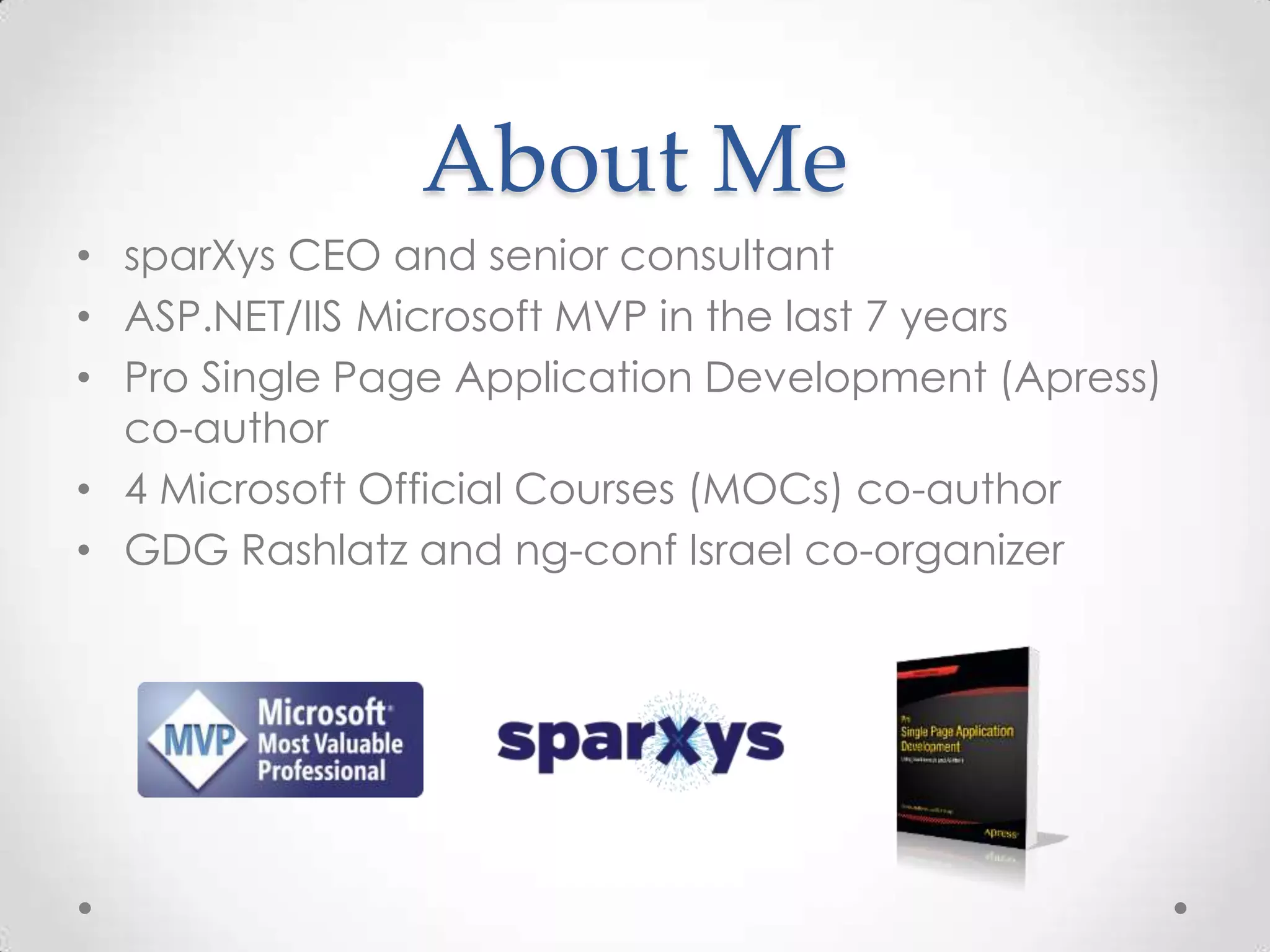 About Me
• sparXys CEO and senior consultant
• ASP.NET/IIS Microsoft MVP in the last 7 years
• Pro Single Page Application Development (Apress)
co-author
• 4 Microsoft Official Courses (MOCs) co-author
• GDG Rashlatz and ng-conf Israel co-organizer
 