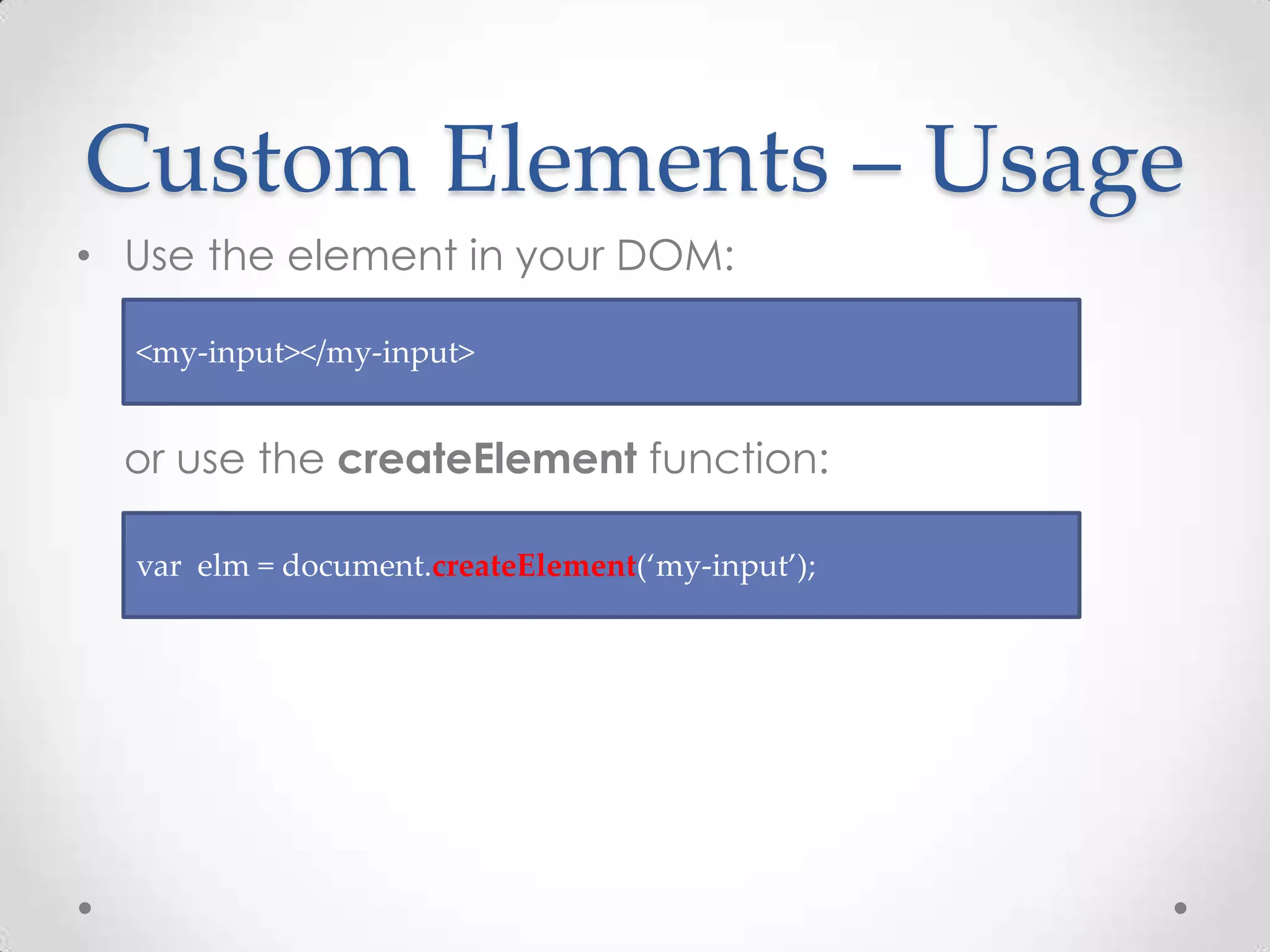 Custom Elements – Usage
• Use the element in your DOM:
or use the createElement function:
<my-input></my-input>
var elm = document.createElement(‘my-input’);
 