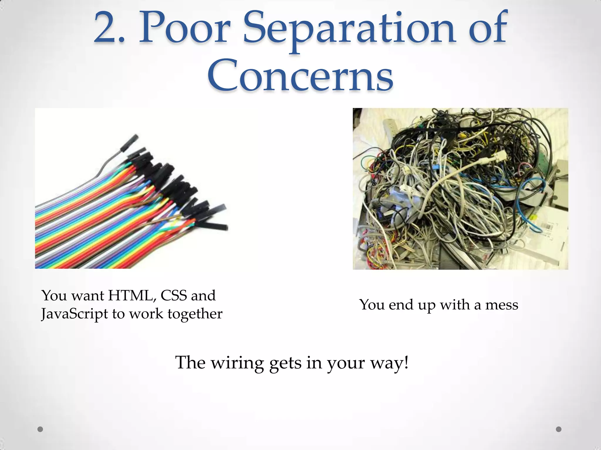 2. Poor Separation of
Concerns
You want HTML, CSS and
JavaScript to work together
You end up with a mess
The wiring gets in your way!
 