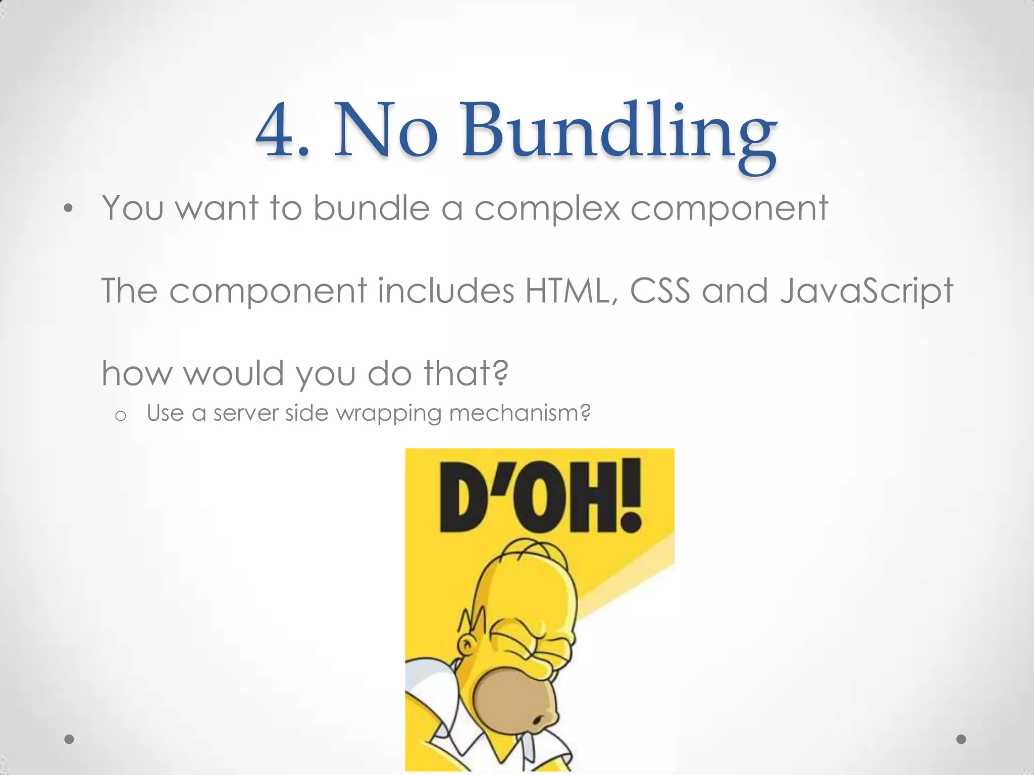 4. No Bundling
• You want to bundle a complex component
The component includes HTML, CSS and JavaScript
how would you do that?
o Use a server side wrapping mechanism?
 