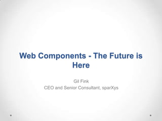 Web Components - The Future is
Here
Gil Fink
CEO and Senior Consultant, sparXys
 