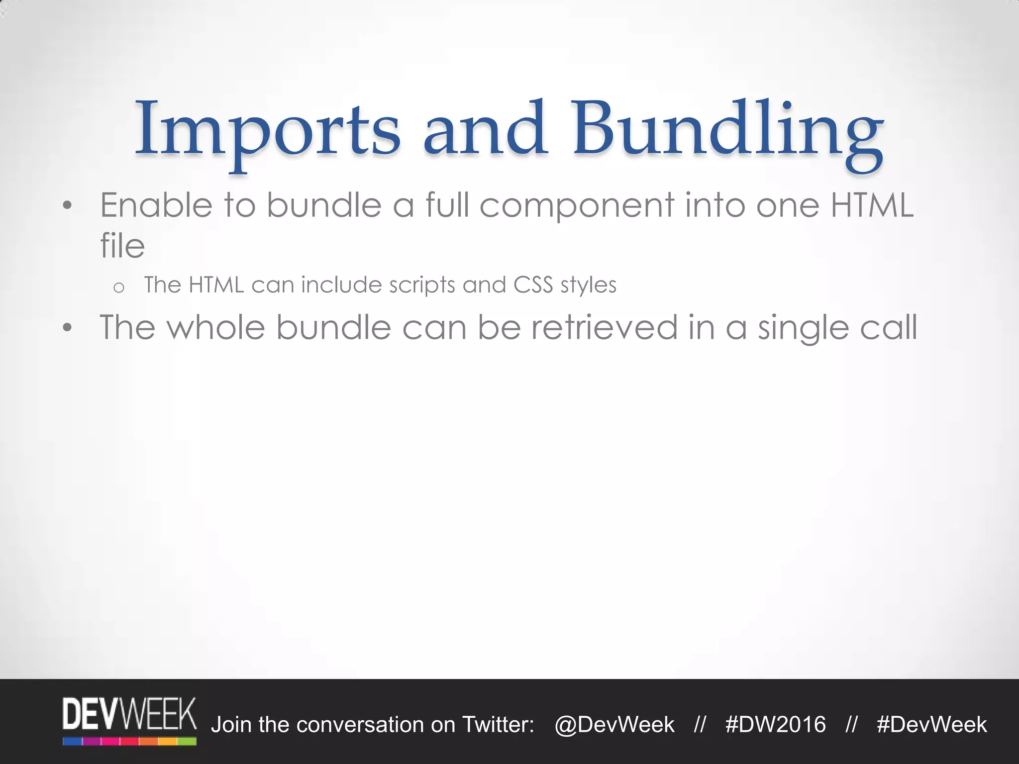 Join the conversation on Twitter: @DevWeek // #DW2016 // #DevWeek
Imports and Bundling
• Enable to bundle a full component into one HTML
file
o The HTML can include scripts and CSS styles
• The whole bundle can be retrieved in a single call
 