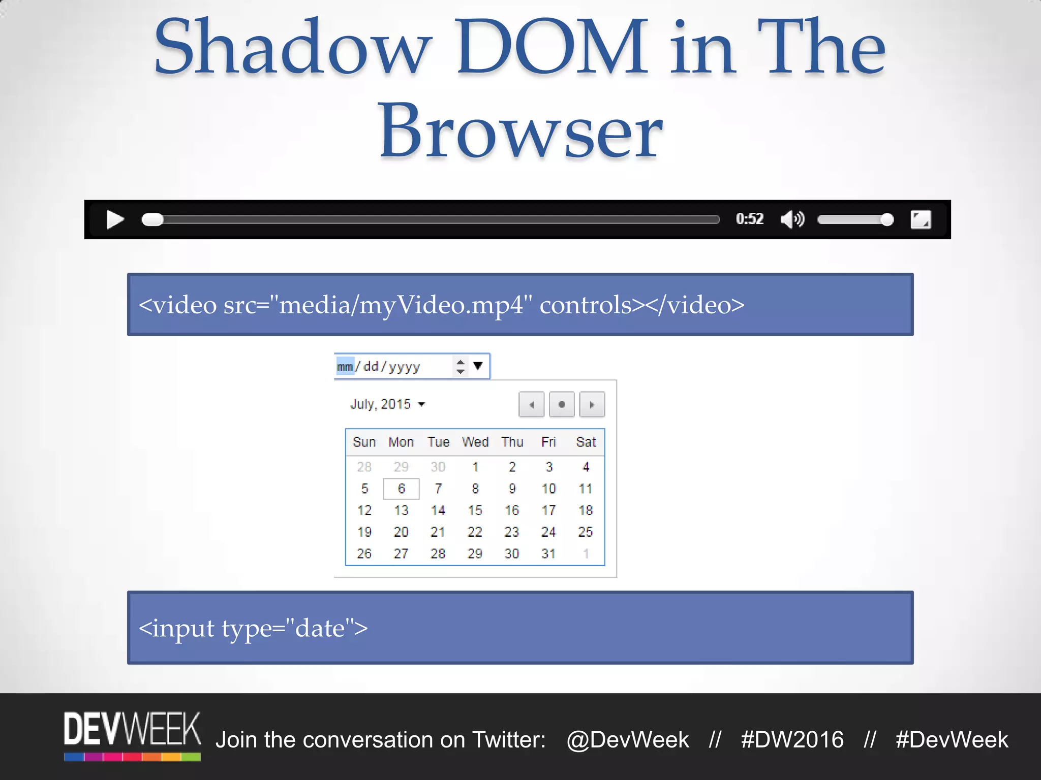 Join the conversation on Twitter: @DevWeek // #DW2016 // #DevWeek
Shadow DOM in The
Browser
<video src="media/myVideo.mp4" controls></video>
<input type="date">
 