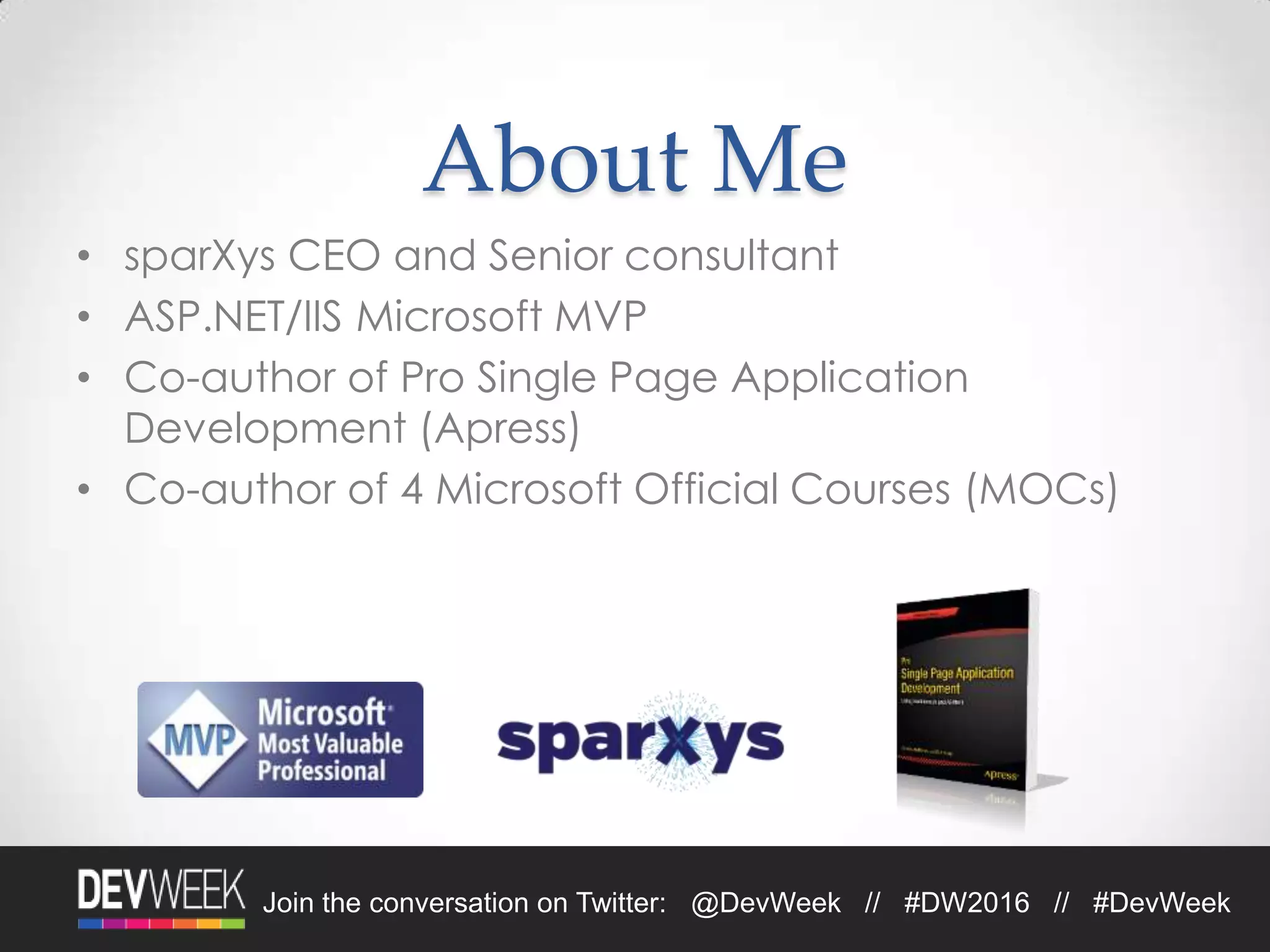 Join the conversation on Twitter: @DevWeek // #DW2016 // #DevWeek
About Me
• sparXys CEO and Senior consultant
• ASP.NET/IIS Microsoft MVP
• Co-author of Pro Single Page Application
Development (Apress)
• Co-author of 4 Microsoft Official Courses (MOCs)
 