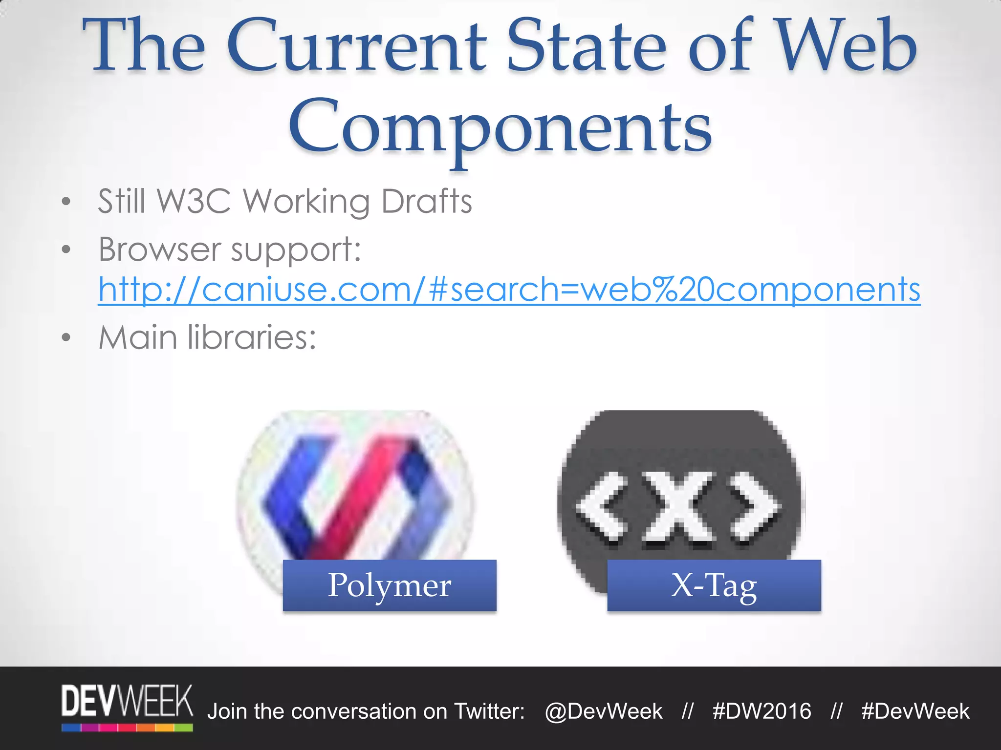 Join the conversation on Twitter: @DevWeek // #DW2016 // #DevWeek
The Current State of Web
Components
• Still W3C Working Drafts
• Browser support:
http://caniuse.com/#search=web%20components
• Main libraries:
Polymer X-Tag
 