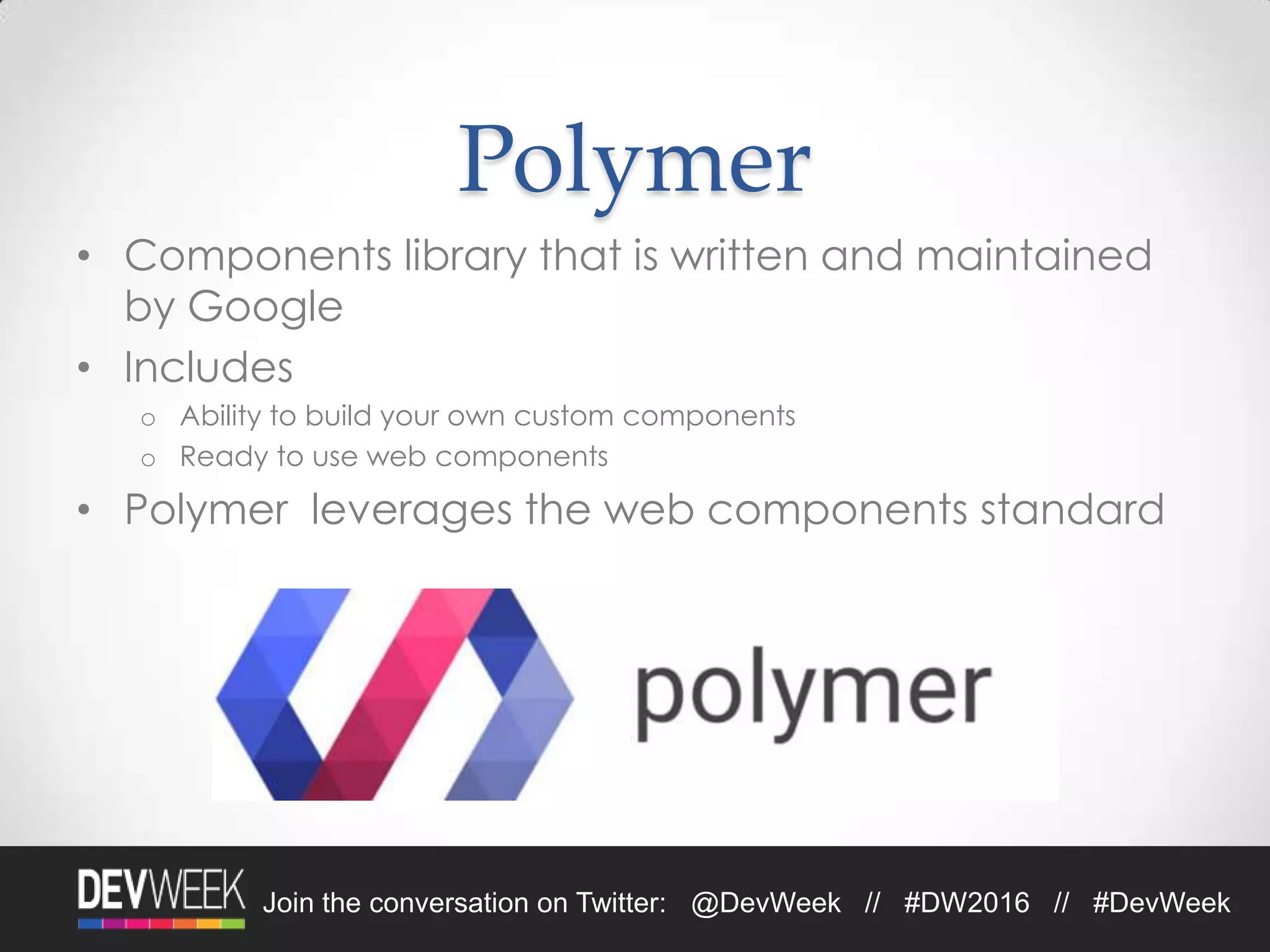 Join the conversation on Twitter: @DevWeek // #DW2016 // #DevWeek
Polymer
• Components library that is written and maintained
by Google
• Includes
o Ability to build your own custom components
o Ready to use web components
• Polymer leverages the web components standard
 