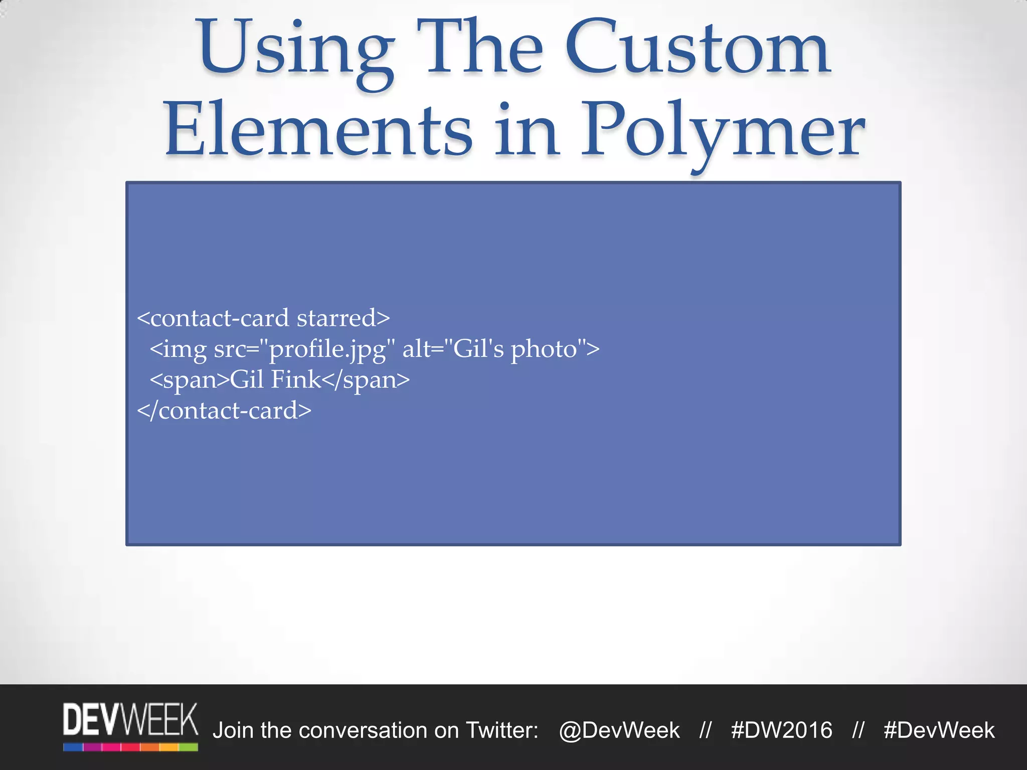 Join the conversation on Twitter: @DevWeek // #DW2016 // #DevWeek
Using The Custom
Elements in Polymer
<contact-card starred>
<img src="profile.jpg" alt="Gil's photo">
<span>Gil Fink</span>
</contact-card>
 