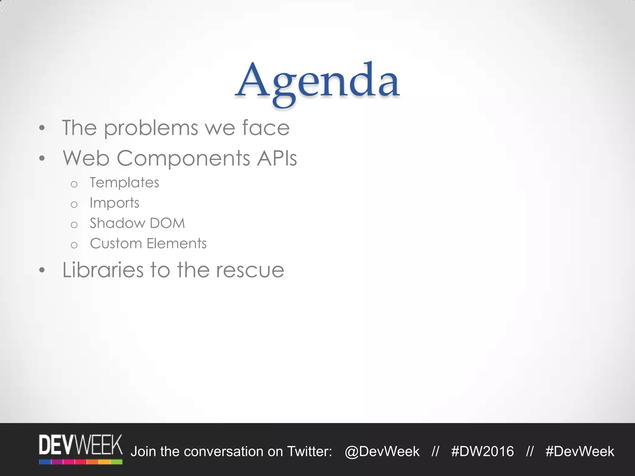 Agenda
• The problems we face
• Web Components APIs
o Templates
o Imports
o Shadow DOM
o Custom Elements
• Libraries to the rescue
Join the conversation on Twitter: @DevWeek // #DW2016 // #DevWeek
 