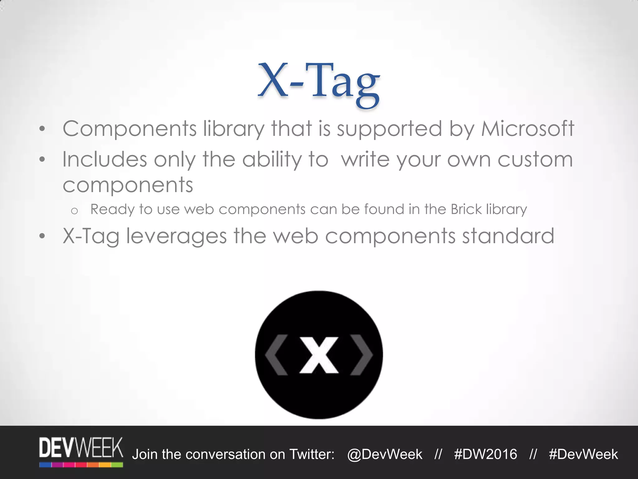 Join the conversation on Twitter: @DevWeek // #DW2016 // #DevWeek
X-Tag
• Components library that is supported by Microsoft
• Includes only the ability to write your own custom
components
o Ready to use web components can be found in the Brick library
• X-Tag leverages the web components standard
 