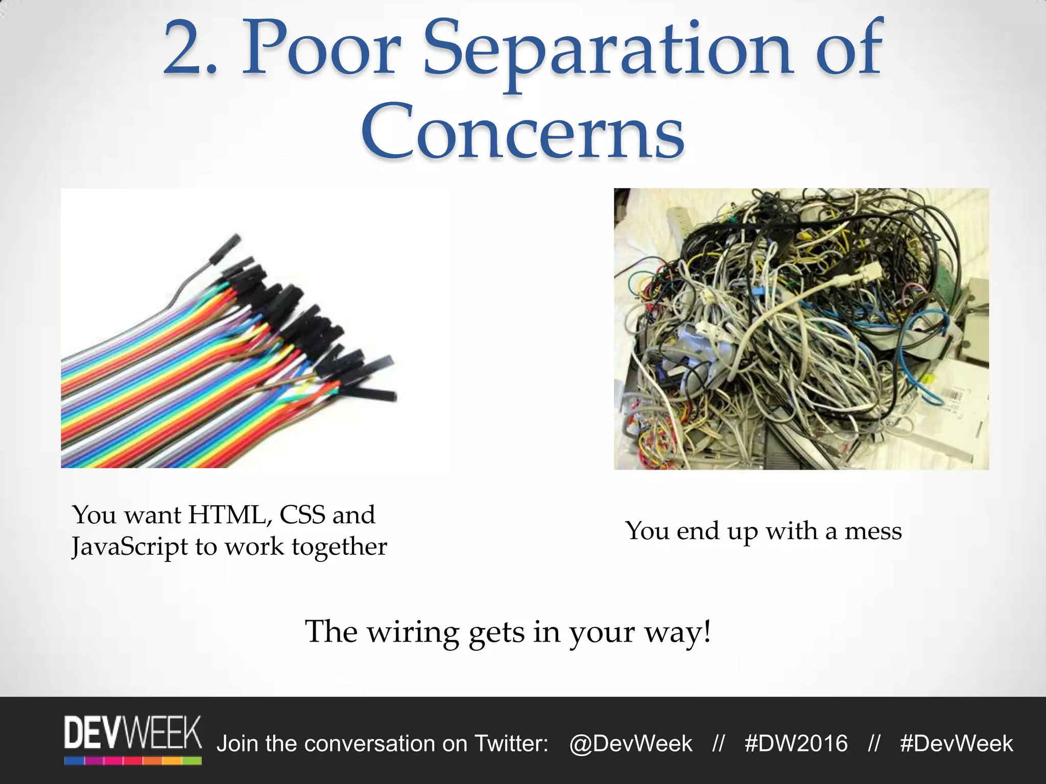 Join the conversation on Twitter: @DevWeek // #DW2016 // #DevWeek
2. Poor Separation of
Concerns
You want HTML, CSS and
JavaScript to work together
You end up with a mess
The wiring gets in your way!
 