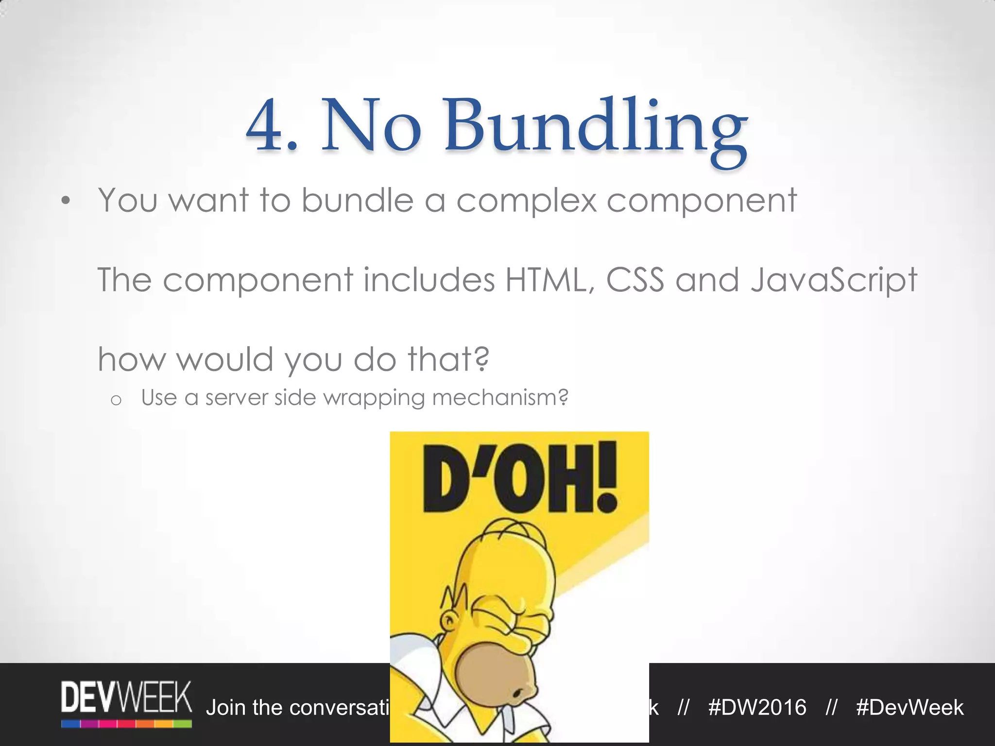 Join the conversation on Twitter: @DevWeek // #DW2016 // #DevWeek
4. No Bundling
• You want to bundle a complex component
The component includes HTML, CSS and JavaScript
how would you do that?
o Use a server side wrapping mechanism?
 