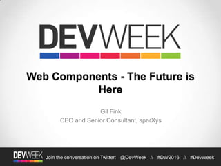 Join the conversation on Twitter: @DevWeek // #DW2016 // #DevWeek
Web Components - The Future is
Here
Gil Fink
CEO and Senior Consultant, sparXys
 