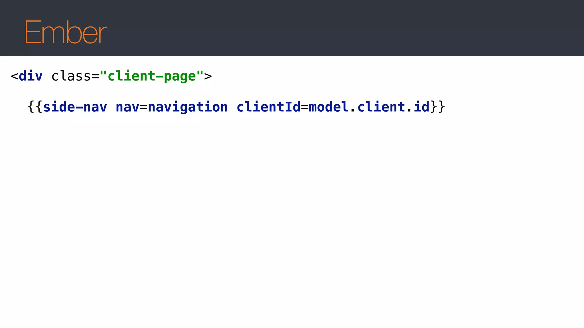 Ember
<div class="client-page"> 
 
{{side-nav nav=navigation clientId=model.client.id}}
 