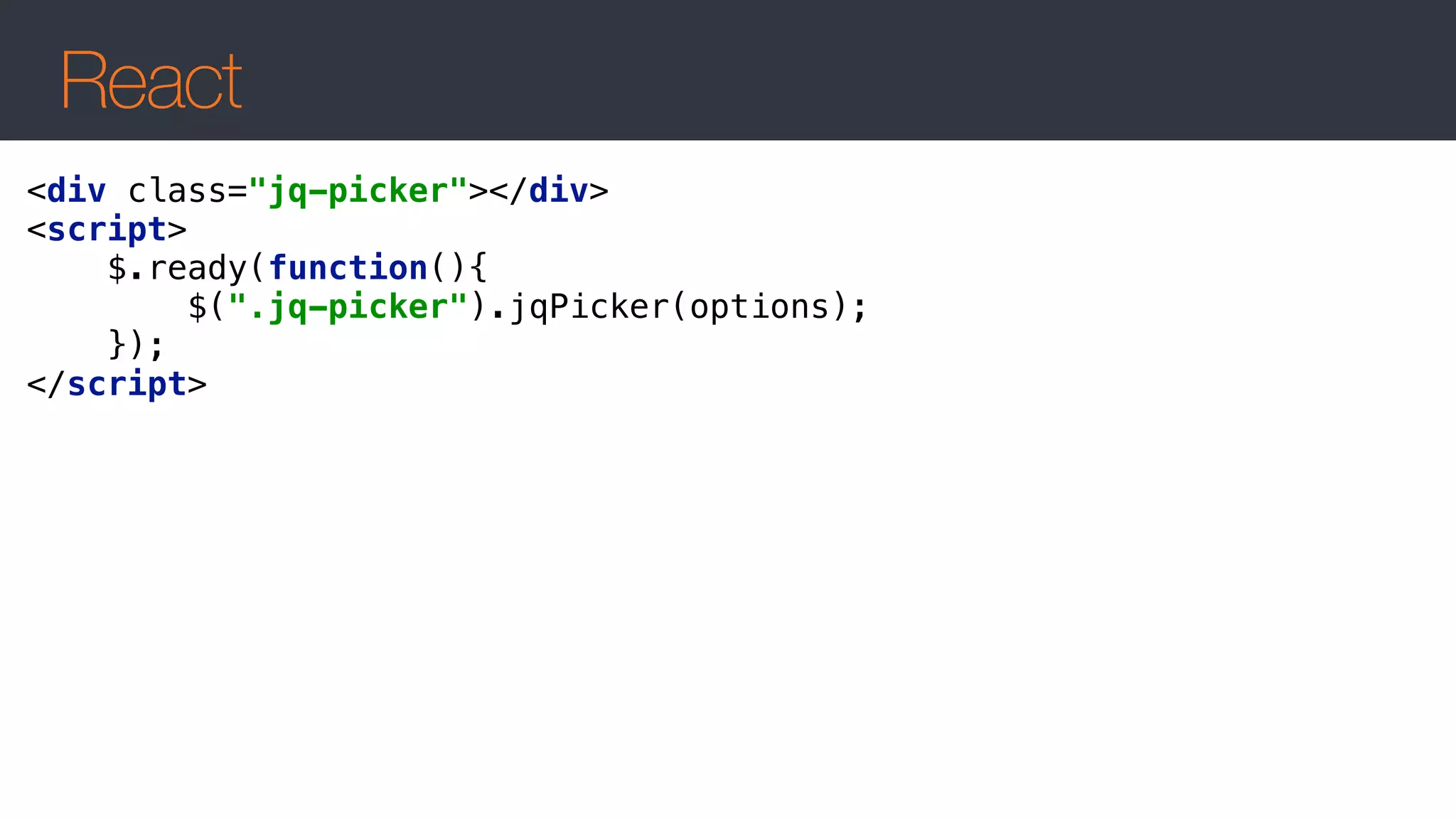 React
<div class="jq-picker"></div> 
<script> 
$.ready(function(){ 
$(".jq-picker").jqPicker(options); 
}); 
</script>
 