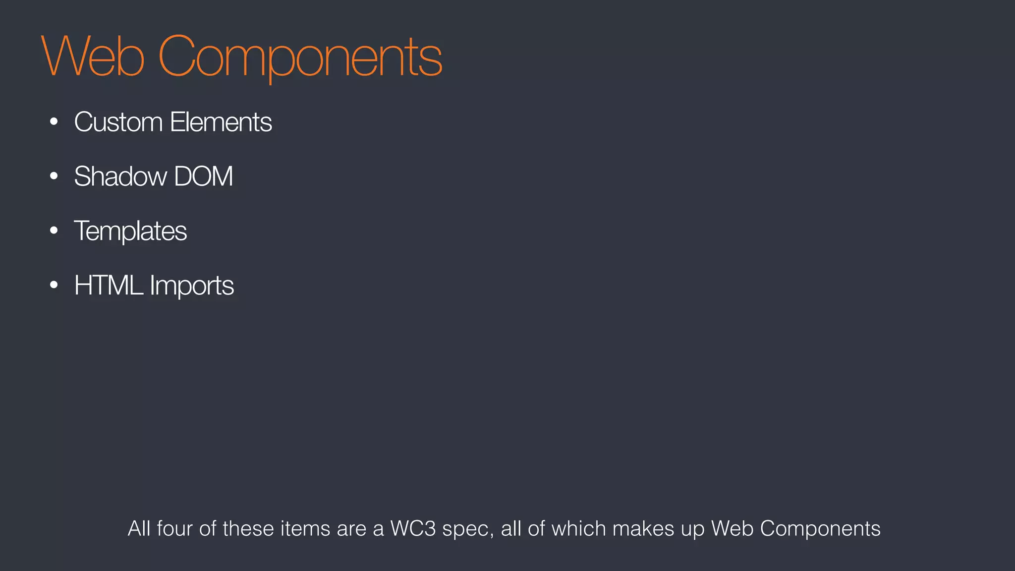Web Components
• Custom Elements
• Shadow DOM
• Templates
• HTML Imports
All four of these items are a WC3 spec, all of which makes up Web Components
 