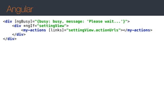 Angular
<div [ngBusy]="{busy: busy, message: 'Please wait...'}"> 
<div *ngIf="settingView"> 
<my-actions [links]="settingView.actionUrls"></my-actions> 
</div> 
</div>
 