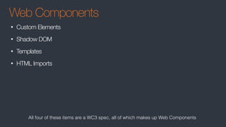 Web Components
• Custom Elements
• Shadow DOM
• Templates
• HTML Imports
All four of these items are a WC3 spec, all of which makes up Web Components
 