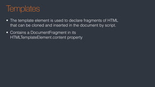 Templates
• The template element is used to declare fragments of HTML
that can be cloned and inserted in the document by script.
• Contains a DocumentFragment in its
HTMLTemplateElement.content property
 