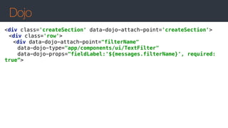 Dojo
<div class='createSection' data-dojo-attach-point='createSection'> 
<div class='row'> 
<div data-dojo-attach-point="filterName" 
data-dojo-type="app/components/ui/TextFilter"  
data-dojo-props="fieldLabel:'${messages.filterName}', required:
true”>
 