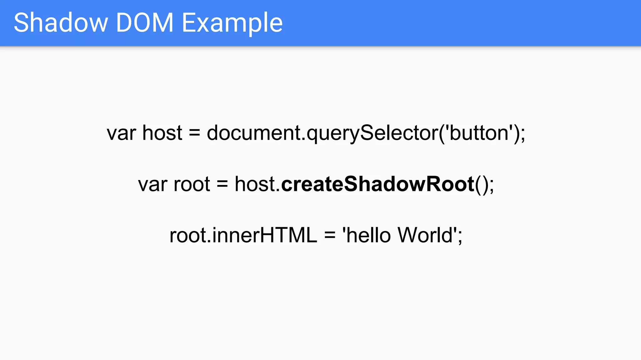 Shadow DOM Example
var host = document.querySelector('button');
var root = host.createShadowRoot();
root.innerHTML = 'hello World';
 