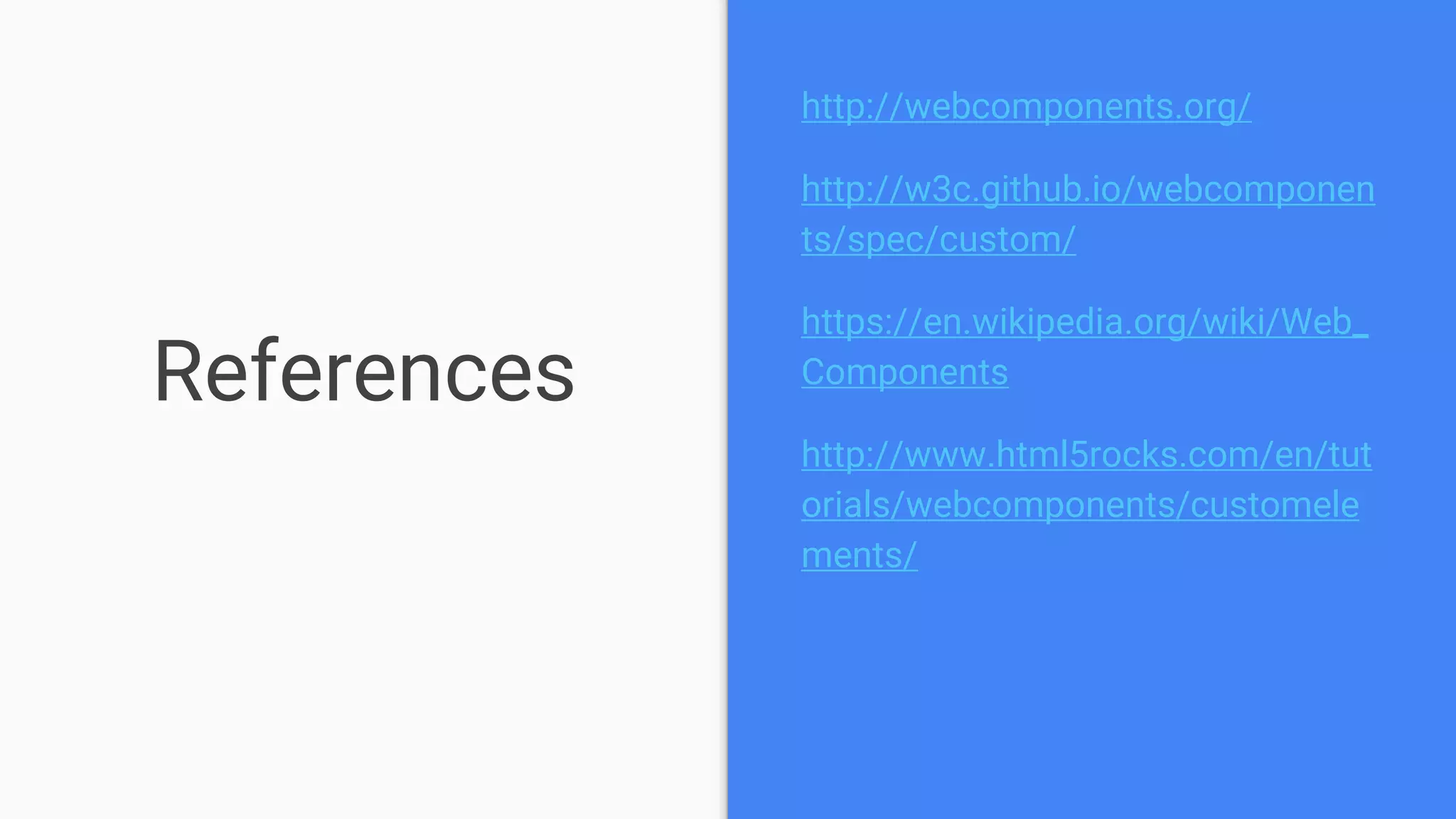 References
http://webcomponents.org/
http://w3c.github.io/webcomponen
ts/spec/custom/
https://en.wikipedia.org/wiki/Web_
Components
http://www.html5rocks.com/en/tut
orials/webcomponents/customele
ments/
 