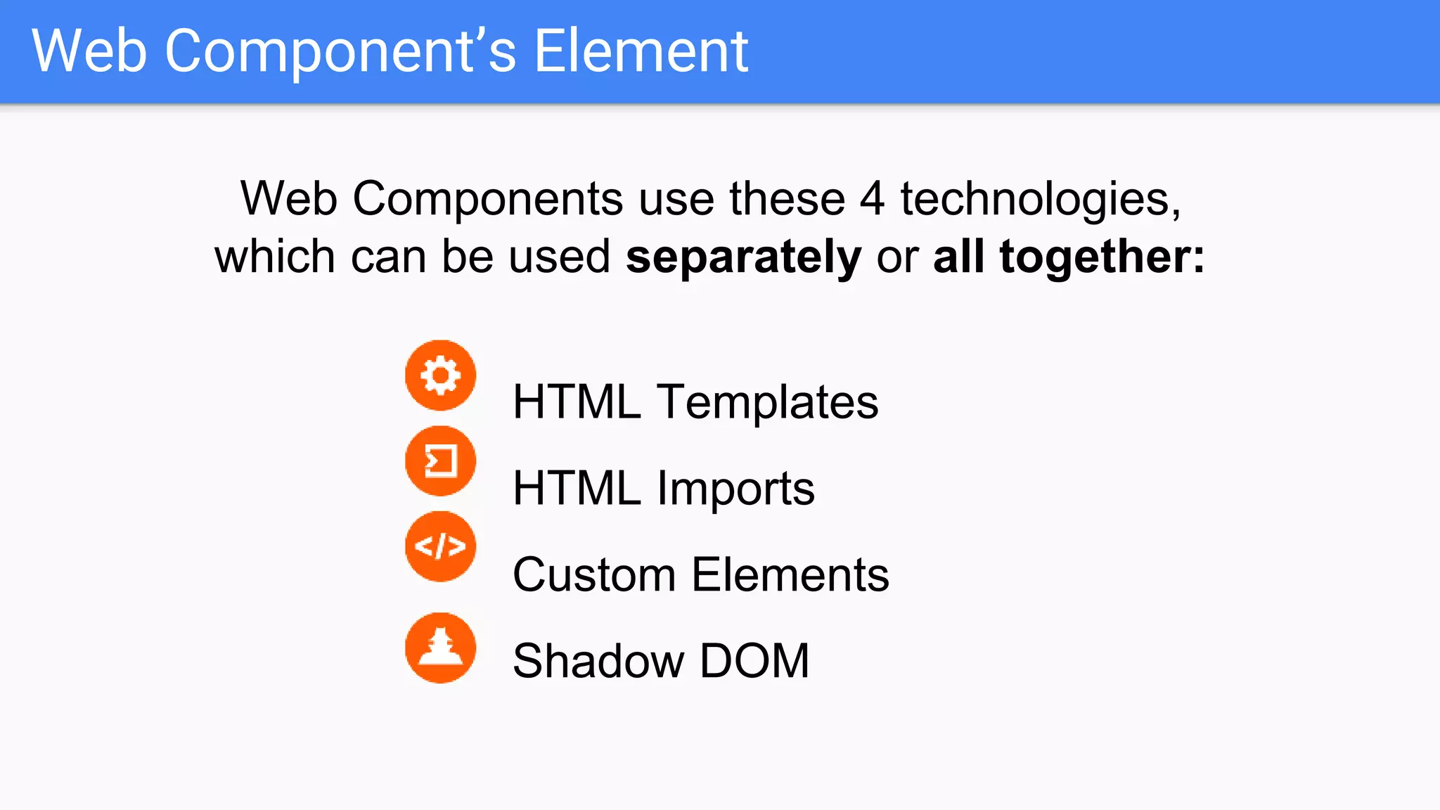 Web Component’s Element
Web Components use these 4 technologies,
which can be used separately or all together:
HTML Templates
HTML Imports
Custom Elements
Shadow DOM
 
