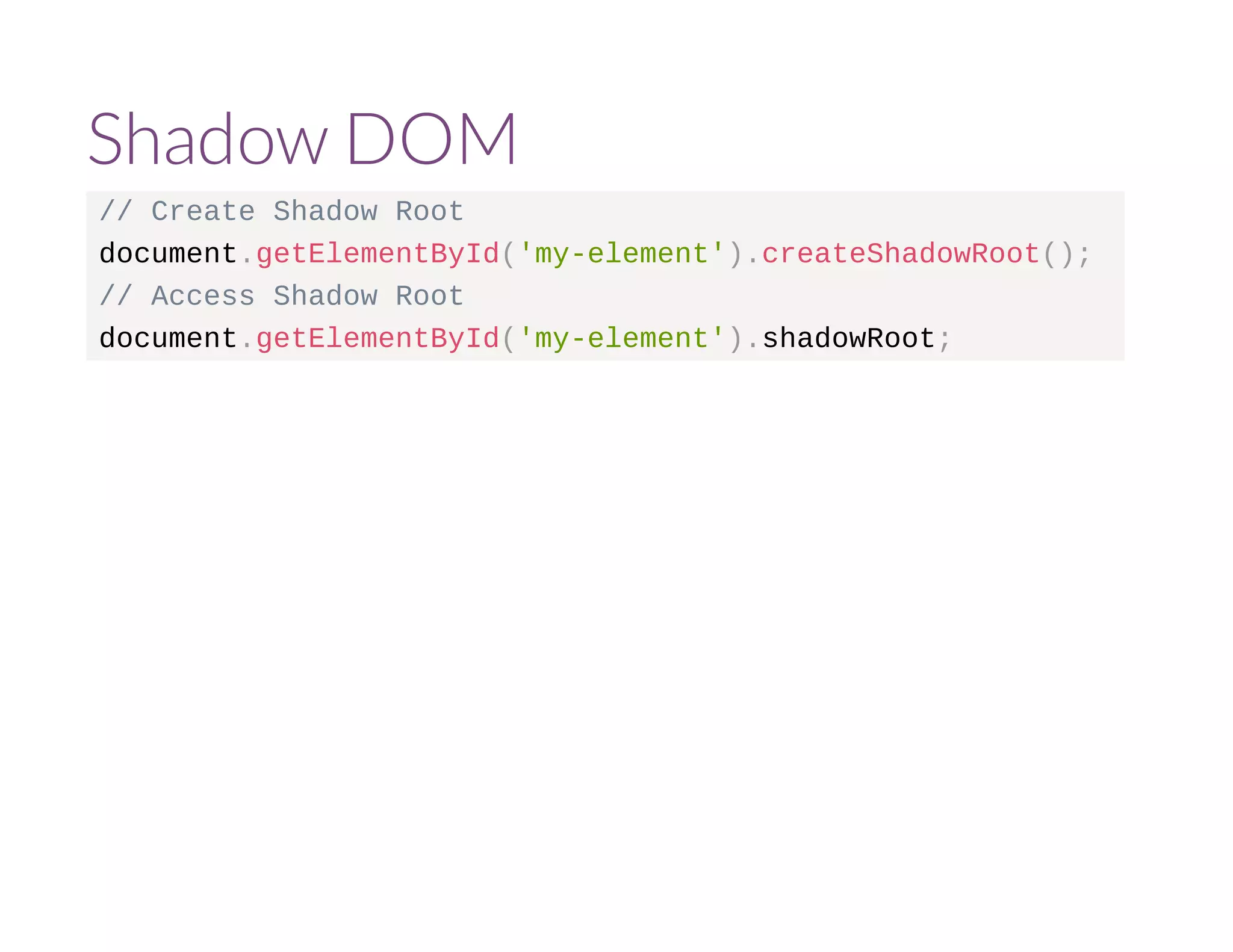 Shadow DOM 
// Create Shadow Root 
document.getElementById('my-element').createShadowRoot(); 
// Access Shadow Root 
document.getElementById('my-element').shadowRoot; 
 