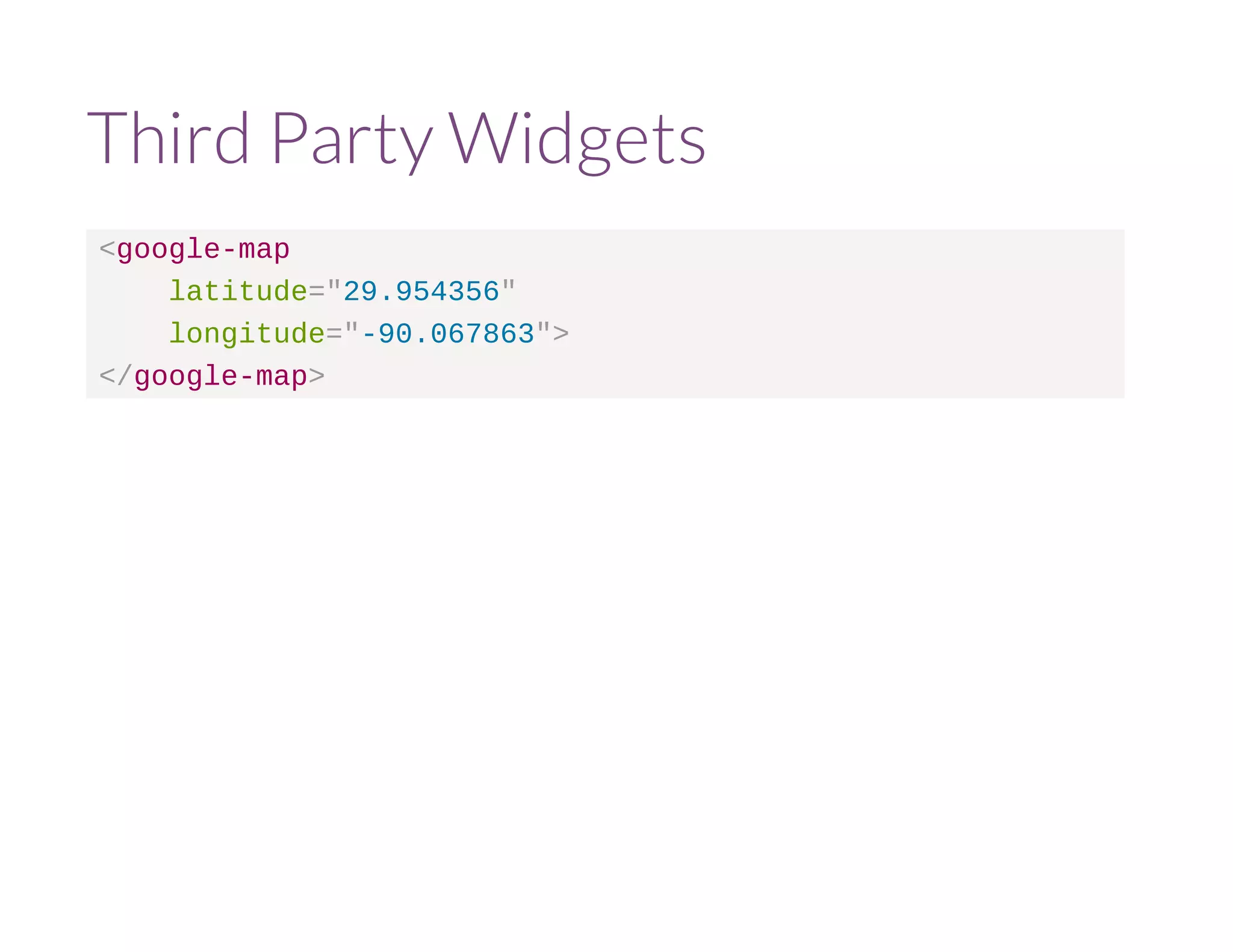 Third Party Widgets 
<google-map 
latitude="29.954356" 
longitude="-90.067863"> 
</google-map> 
 