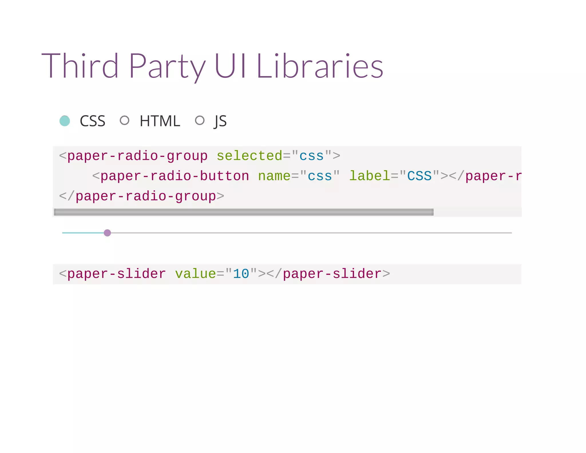 Third Party UI Libraries 
CSS HTML JS 
<paper-radio-group selected="css"> 
<paper-radio-button name="css" label="CSS"></paper-radio-button 
</paper-radio-group> 
<paper-slider value="10"></paper-slider> 
 