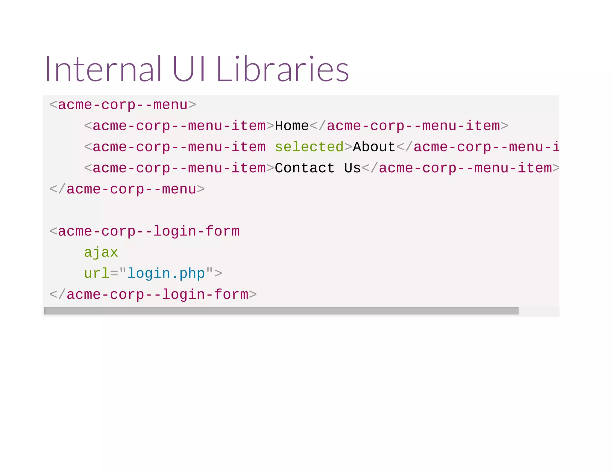 Internal UI Libraries 
<acme-corp--menu> 
<acme-corp--menu-item>Home</acme-corp--menu-item> 
<acme-corp--menu-item selected>About</acme-corp--menu-item> 
<acme-corp--menu-item>Contact Us</acme-corp--menu-item> 
</acme-corp--menu> 
<acme-corp--login-form 
ajax 
url="login.php"> 
</acme-corp--login-form> 
 