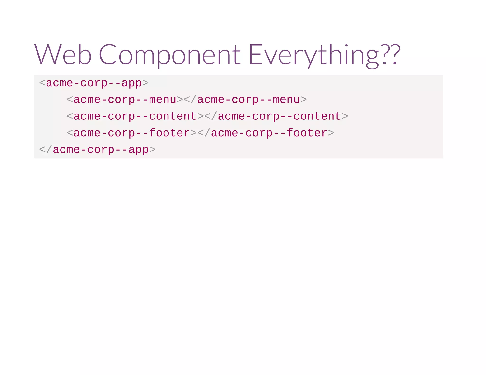 Web Component Everything?? 
<acme-corp--app> 
<acme-corp--menu></acme-corp--menu> 
<acme-corp--content></acme-corp--content> 
<acme-corp--footer></acme-corp--footer> 
</acme-corp--app> 
 