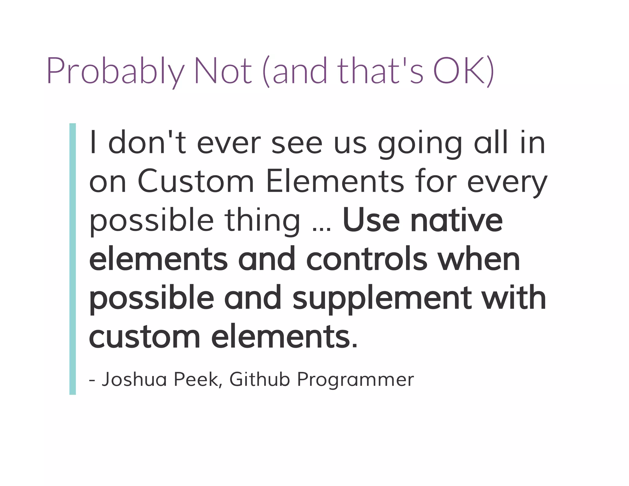 Probably Not (and that's OK) 
I don't ever see us going all in 
on Custom Elements for every 
possible thing ... Use native 
elements and controls when 
possible and supplement with 
custom elements. 
- Joshua Peek, Github Programmer 
 