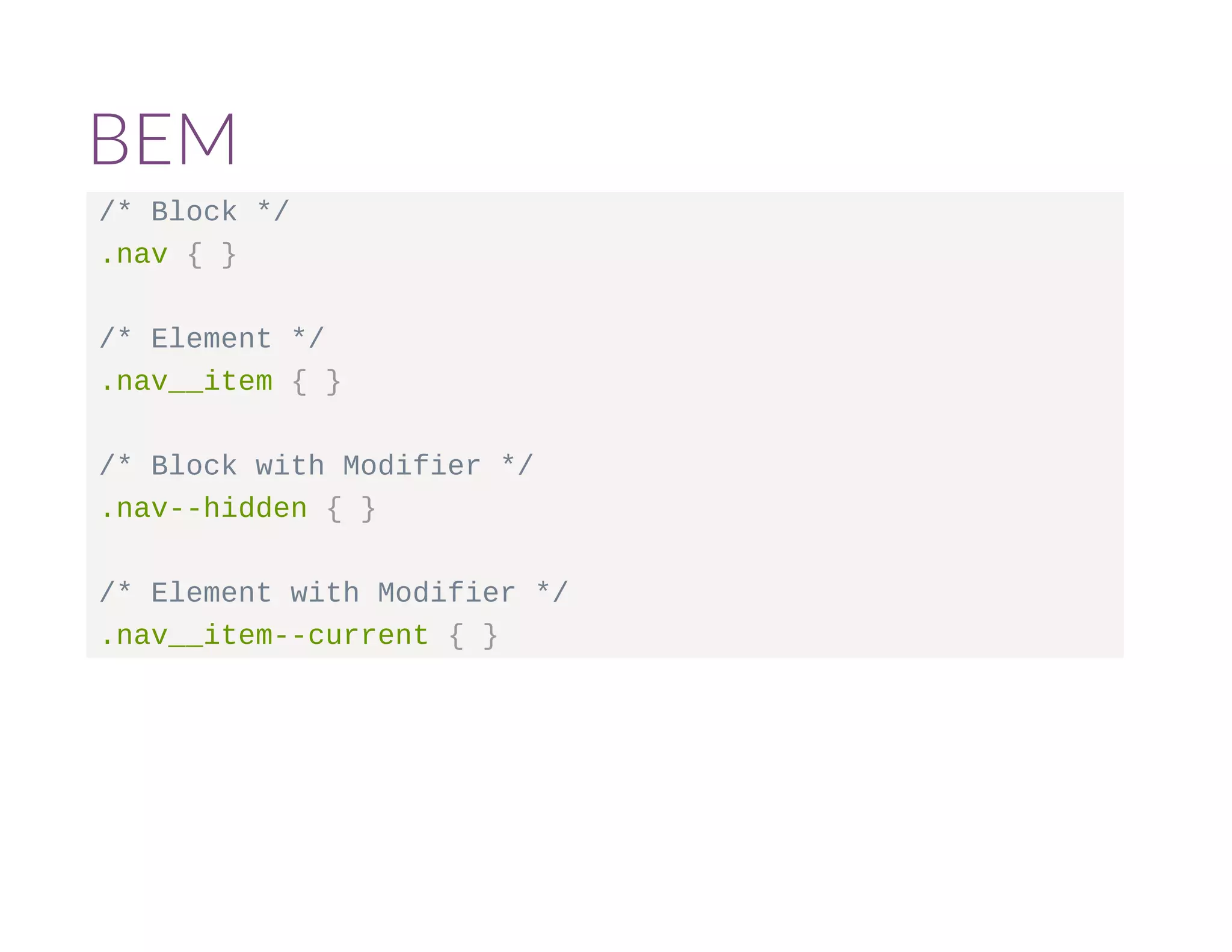 BEM 
/* Block */ 
.nav { } 
/* Element */ 
.nav__item { } 
/* Block with Modifier */ 
.nav--hidden { } 
/* Element with Modifier */ 
.nav__item--current { } 
 